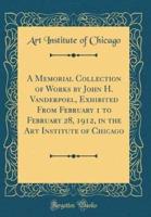 A Memorial Collection of Works by John H. Vanderpoel, Exhibited from February 1 to February 28, 1912, in the Art Institute of Chicago (Classic Reprint)