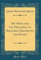 My Mind and Its Thoughts, in Sketches, Fragments, and Essays (Classic Reprint)