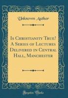 Is Christianity True? A Series of Lectures Delivered in Central Hall, Manchester (Classic Reprint)