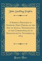 A Sermon, Preached in Newbury, First Parish, on the Day of Annual Thanksgiving in the Commonwealth of Massachusetts, November 25, 1813 (Classic Reprint)