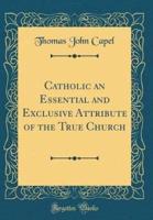 Catholic an Essential and Exclusive Attribute of the True Church (Classic Reprint)