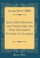 Jesus, His Opinions and Character, the New Testament Studies of a Layman (Classic Reprint)