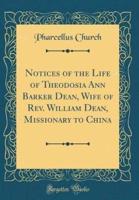 Notices of the Life of Theodosia Ann Barker Dean, Wife of REV. William Dean, Missionary to China (Classic Reprint)