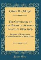 The Centenary of the Birth of Abraham Lincoln, 1809-1909
