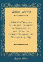 A Sermon Preached Before the University of Cambridge, on the Day of the General Thanksgiving, November 15, 1849 (Classic Reprint)