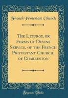 The Liturgy, or Forms of Devine Service, of the French Protestant Church, of Charleston (Classic Reprint)