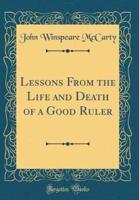 Lessons from the Life and Death of a Good Ruler (Classic Reprint)