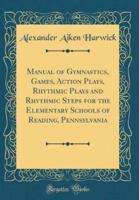 Manual of Gymnastics, Games, Action Plays, Rhythmic Plays and Rhythmic Steps for the Elementary Schools of Reading, Pennsylvania (Classic Reprint)