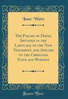 The Psalms of David, Imitated in the Language of the New Testament, and Applied to the Christian State and Worship (Classic Reprint)