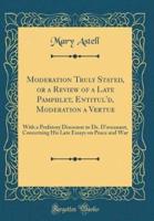 Moderation Truly Stated, or a Review of a Late Pamphlet, Entitul'd, Moderation a Vertue