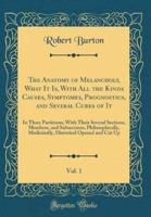 The Anatomy of Melancholy, What It Is, With All the Kinds Causes, Symptomes, Prognostics, and Several Cures of It, Vol. 1