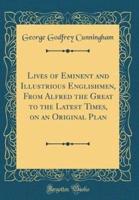 Lives of Eminent and Illustrious Englishmen, from Alfred the Great to the Latest Times, on an Original Plan (Classic Reprint)