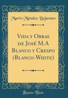 Vida Y Obras De Josï¿½ M.a Blanco Y Crespo (Blanco-White) (Classic Reprint)