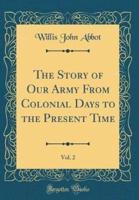 The Story of Our Army from Colonial Days to the Present Time, Vol. 2 (Classic Reprint)