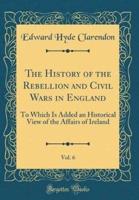 The History of the Rebellion and Civil Wars in England, Vol. 6