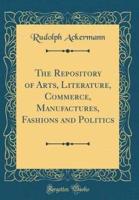 The Repository of Arts, Literature, Commerce, Manufactures, Fashions and Politics (Classic Reprint)