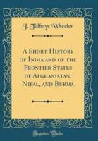 A Short History of India and of the Frontier States of Afghanistan, Nipal, and Burma (Classic Reprint)