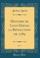 Histoire De Lyon Depuis La Revolution De 1789, Vol. 1 (Classic Reprint)