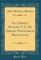 Iuli Firmici Materni V. C. De Errore Profanarum Religionum (Classic Reprint)
