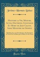 Histoire La Vie, Moeurs, Actes, Doctrine, Constance Et Mort De Jean Calvin, Iadis Ministre De Geneve