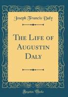 The Life of Augustin Daly (Classic Reprint)