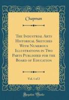The Industrial Arts Historical Sketches With Numerous Illustrations in Two Parts Published for the Board of Education, Vol. 1 of 2 (Classic Reprint)
