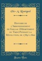 Histoire De L'Arrondissement De Gaillac (D'Partement Du Tarn) Pendant La R'Volution, De 1789 a 1800 (Classic Reprint)