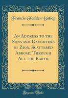 An Address to the Sons and Daughters of Zion, Scattered Abroad, Through All the Earth (Classic Reprint)