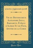 Vie Du Bienheureux Alexandre Sauli, Barnabite, Ï¿½vï¿½que d'Alï¿½rie Et De Pavie, Apotre De La Corse (Classic Reprint)