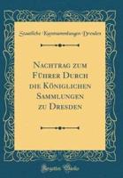 Nachtrag Zum Fï¿½hrer Durch Die Kï¿½niglichen Sammlungen Zu Dresden (Classic Reprint)