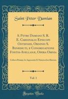 S. Petri Damiani S. R. E. Cardinalis Episcopi Ostiensis, Ordinis S. Benedicti, E Congregatione Fontis-Avellanï¿½, Opera Omnia, Vol. 1