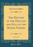 The History of the Decline and Fall of the Roman Empire, Vol. 6 of 8 (Classic Reprint)