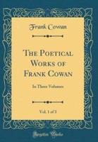 The Poetical Works of Frank Cowan, Vol. 1 of 3