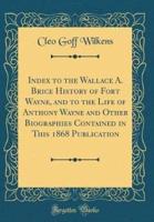 Index to the Wallace A. Brice History of Fort Wayne, and to the Life of Anthony Wayne and Other Biographies Contained in This 1868 Publication (Classic Reprint)