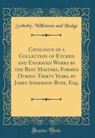 Catalogue of a Collection of Etched and Engraved Works by the Best Masters, Formed During Thirty Years, by James Anderson Rose, Esq. (Classic Reprint)