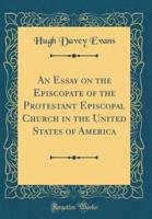 An Essay on the Episcopate of the Protestant Episcopal Church in the United States of America (Classic Reprint)