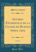 Anuario Estadï¿½stico De La Ciudad De Buenos Aires, 1903, Vol. 13 (Classic Reprint)