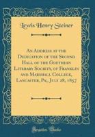 An Address at the Dedication of the Second Hall of the Goethean Literary Society, of Franklin and Marshall College, Lancaster, Pa;, July 28, 1857 (Classic Reprint)