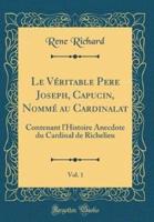 Le Veritable Pere Joseph, Capucin, Nomme Au Cardinalat, Vol. 1