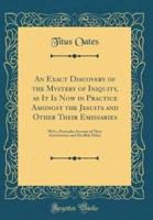An Exact Discovery of the Mystery of Iniquity, as It Is Now in Practice Amongst the Jesuits and Other Their Emissaries