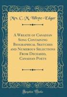 A Wreath of Canadian Song Containing Biographical Sketches and Numerous Selections from Deceased, Canadian Poets (Classic Reprint)