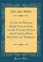 A List of Private Book Collectors in the United States and Canada, With Mention of Hobbies (Classic Reprint)