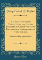 A Manual of Church Discipline of the United Brethren in Christ to Secure Uniformity of Administration in the Church