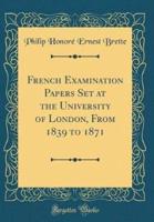 French Examination Papers Set at the University of London, from 1839 to 1871 (Classic Reprint)