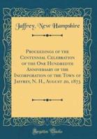 Proceedings of the Centennial Celebration of the One Hundredth Anniversary of the Incorporation of the Town of Jaffrey, N. H., August 20, 1873 (Classic Reprint)