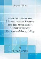 Address Before the Massachusetts Society for the Suppression of Intemperance, Delivered May 27, 1833 (Classic Reprint)