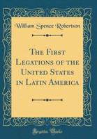 The First Legations of the United States in Latin America (Classic Reprint)