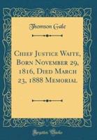 Chief Justice Waite, Born November 29, 1816, Died March 23, 1888 Memorial (Classic Reprint)