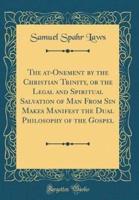 The At-Onement by the Christian Trinity, or the Legal and Spiritual Salvation of Man from Sin Makes Manifest the Dual Philosophy of the Gospel (Classic Reprint)