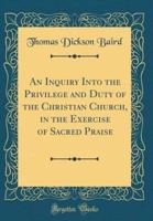 An Inquiry Into the Privilege and Duty of the Christian Church, in the Exercise of Sacred Praise (Classic Reprint)